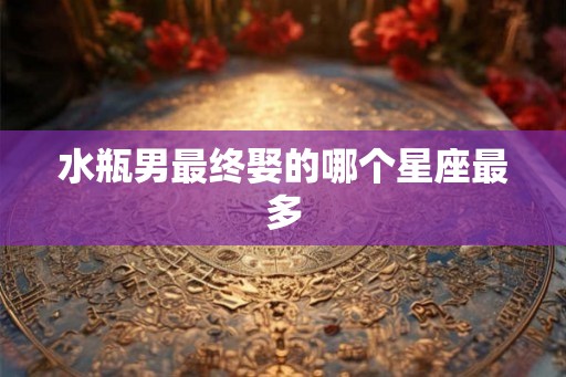水瓶男最终娶的哪个星座最多 水瓶男最终娶的哪个星座最多