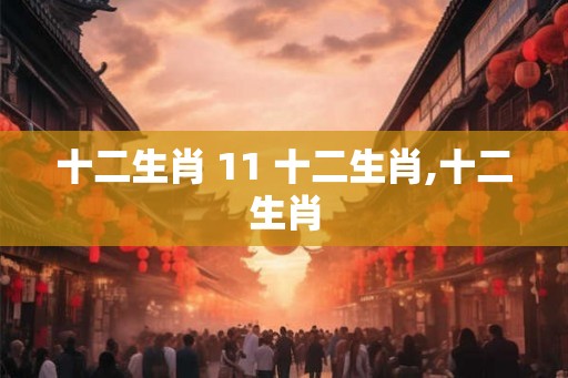 十二生肖 11 十二生肖,十二生肖 十二生肖 11 十二生肖,十二生肖