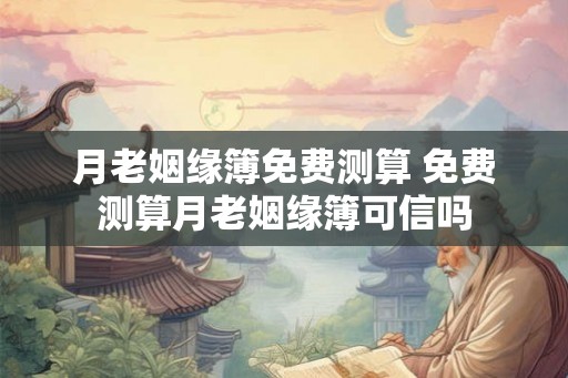 月老姻缘簿免费测算 免费测算月老姻缘簿可信吗