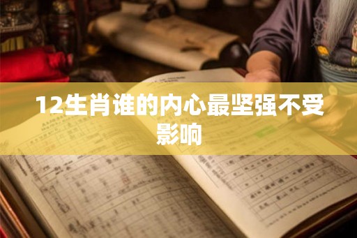 12生肖谁的内心最坚强不受影响 12生肖谁的内心最坚强不受影响