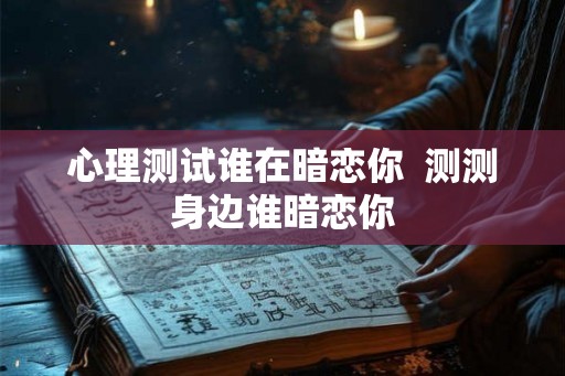 心理测试谁在暗恋你 测测身边谁暗恋你 心理测试谁在暗恋你 测测身边谁暗恋你