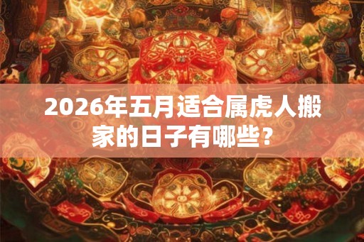 2026年五月适合属虎人搬家的日子有哪些？