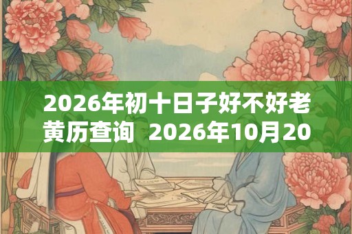 2026年初十日子好不好老黄历查询 2026年10月20日黄历 2026年初十日子好不好老黄历查询 2026年10月20日黄历