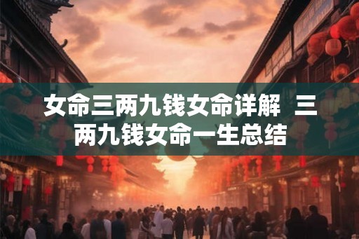 女命三两九钱女命详解  三两九钱女命一生总结