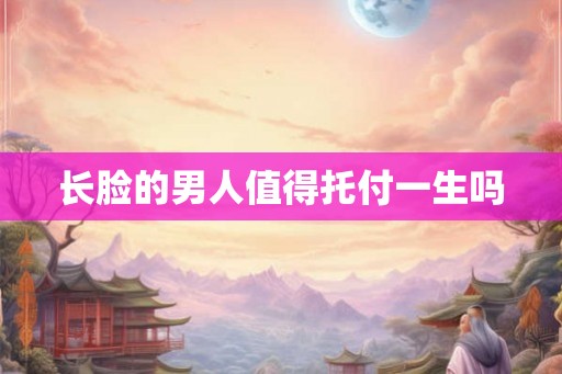 长脸的男人值得托付一生吗