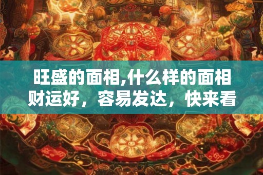 旺盛的面相,什么样的面相财运好,容易发达,快来看看吧 旺盛的面相,什么样的面相财运好,容易发达,快来看看吧