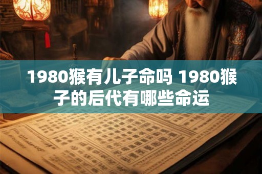 1980猴有儿子命吗 1980猴子的后代有哪些命运