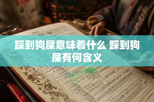 踩到狗屎意味着什么 踩到狗屎有何含义 踩到狗屎意味着什么 踩到狗屎有何含义