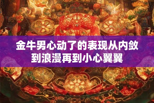 金牛男心动了的表现从内敛到浪漫再到小心翼翼