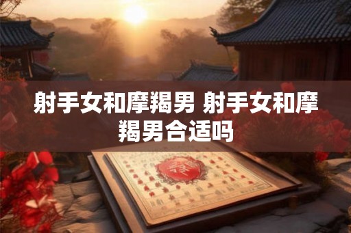 射手女和摩羯男 射手女和摩羯男合适吗