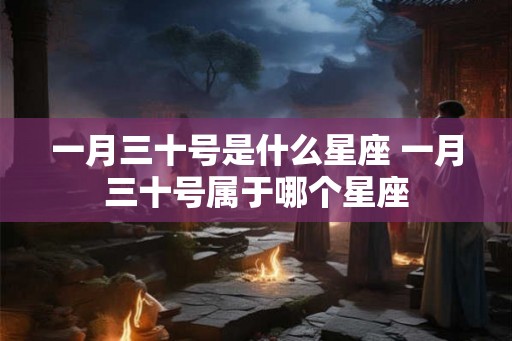 一月三十号是什么星座 一月三十号属于哪个星座 一月三十号是什么星座 一月三十号属于哪个星座