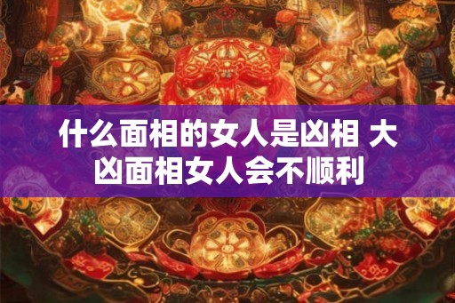 什么面相的女人是凶相 大凶面相女人会不顺利