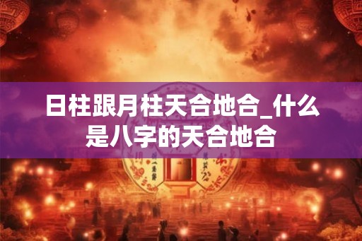日柱跟月柱天合地合_什么是八字的天合地合