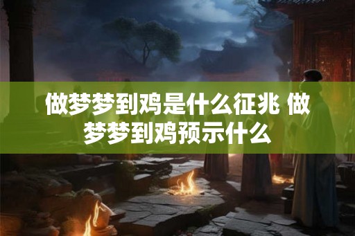 做梦梦到鸡是什么征兆 做梦梦到鸡预示什么