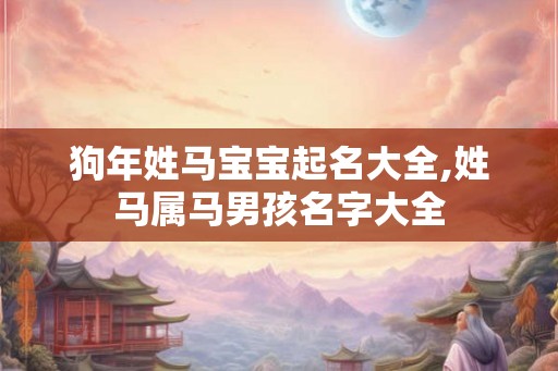 狗年姓马宝宝起名大全,姓马属马男孩名字大全