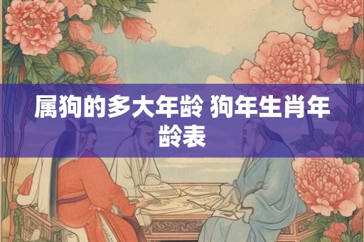 属狗的多大年龄 狗年生肖年龄表 属狗的多大年龄 狗年生肖年龄表