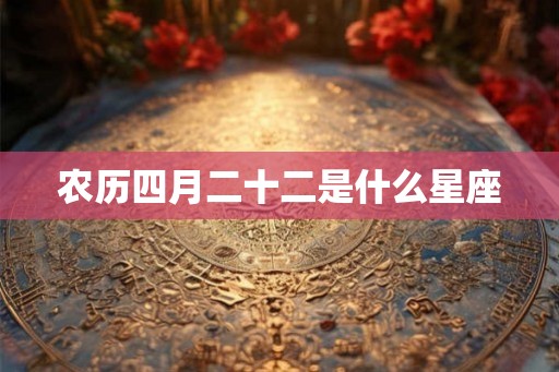 农历四月二十二是什么星座