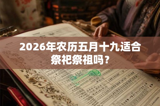 2026年农历五月十九适合祭祀祭祖吗? 2026年农历五月十九适合祭祀祭祖吗?