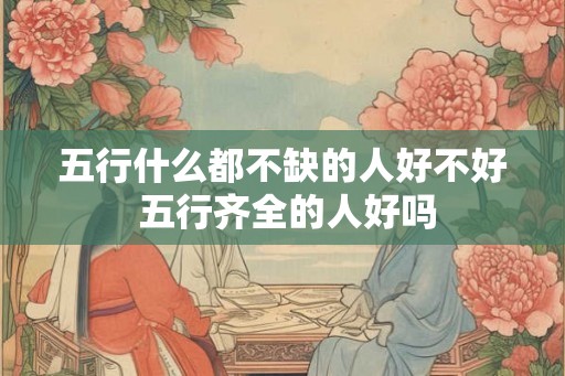 五行什么都不缺的人好不好 五行齐全的人好吗