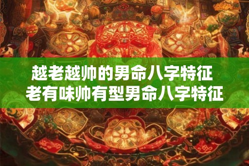 越老越帅的男命八字特征 老有味帅有型男命八字特征