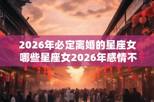 2026年必定离婚的星座女 哪些星座女2026年感情不好
