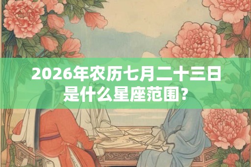 2026年农历七月二十三日是什么星座范围? 2026年农历七月二十三日是什么星座范围?