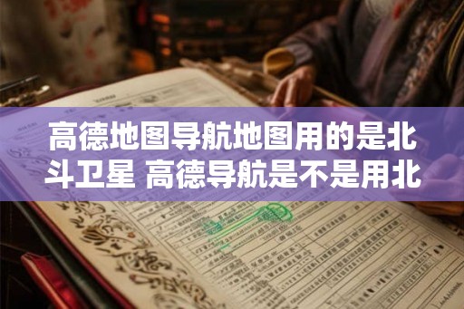 高德地图导航地图用的是北斗卫星 高德导航是不是用北斗卫星