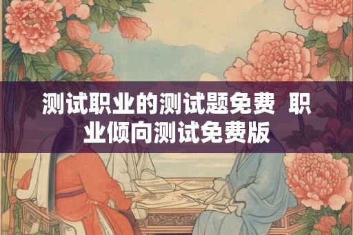 测试职业的测试题免费  职业倾向测试免费版