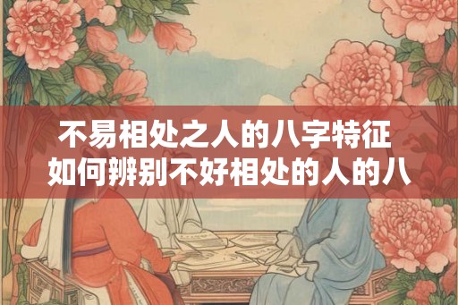 不易相处之人的八字特征 如何辨别不好相处的人的八字特征