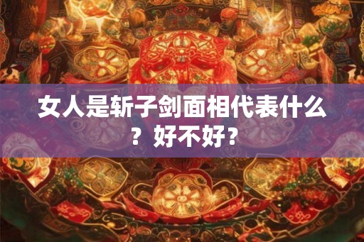 女人是斩子剑面相代表什么?好不好? 女人是斩子剑面相代表什么?好不好?