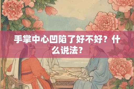 手掌中心凹陷了好不好?什么说法? 手掌中心凹陷了好不好?什么说法?