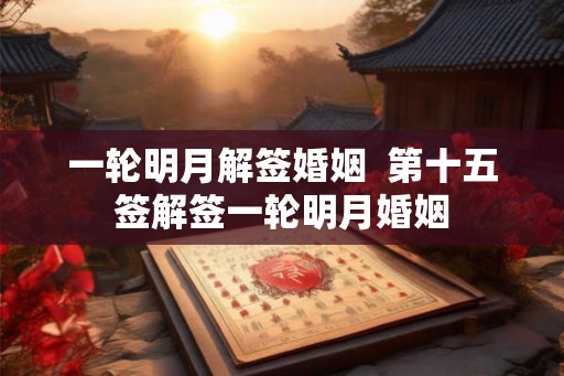 一轮明月解签婚姻 第十五签解签一轮明月婚姻 一轮明月解签婚姻 第十五签解签一轮明月婚姻