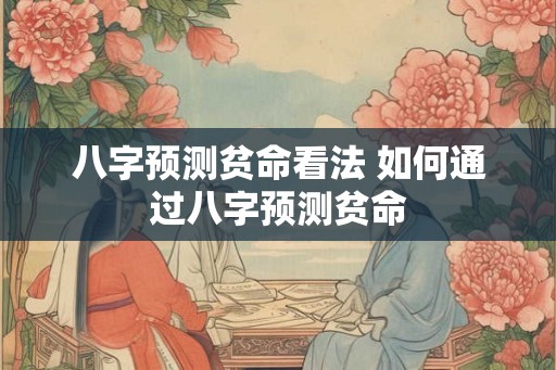 八字预测贫命看法 如何通过八字预测贫命