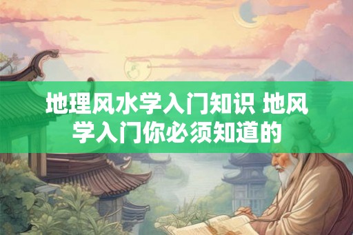 地理风水学入门知识 地风学入门你必须知道的
