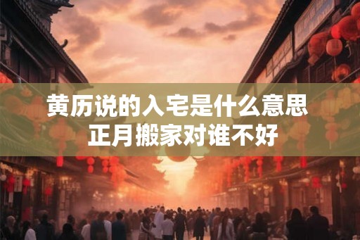 黄历说的入宅是什么意思  正月搬家对谁不好