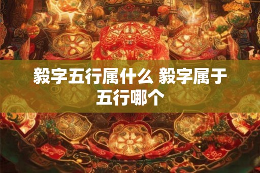 毅字五行属什么 毅字属于五行哪个