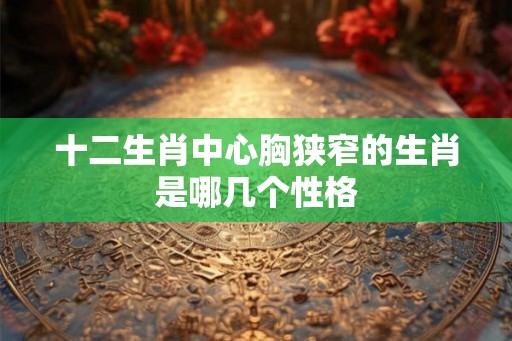 十二生肖中心胸狭窄的生肖是哪几个性格