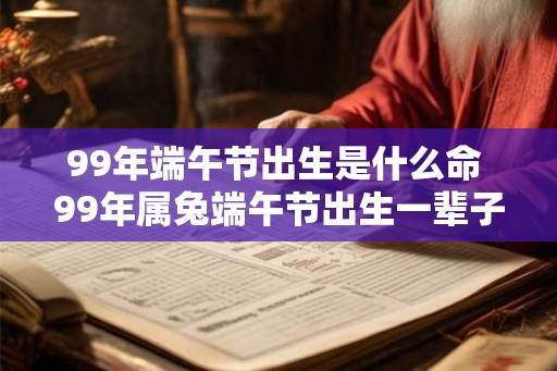 99年端午节出生是什么命 99年属兔端午节出生一辈子命运