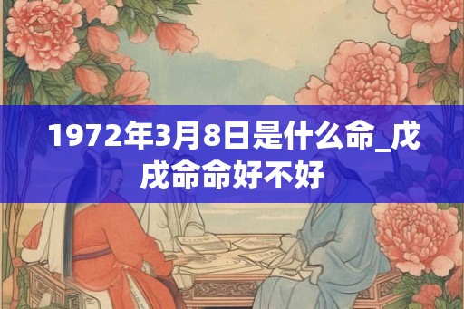 1972年3月8日是什么命_戊戌命命好不好