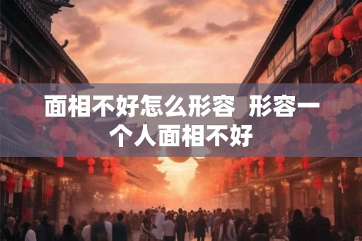 面相不好怎么形容  形容一个人面相不好