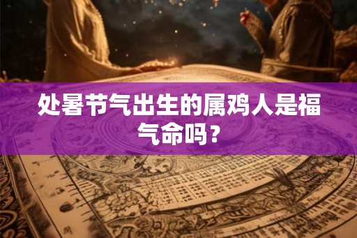 处暑节气出生的属鸡人是福气命吗？