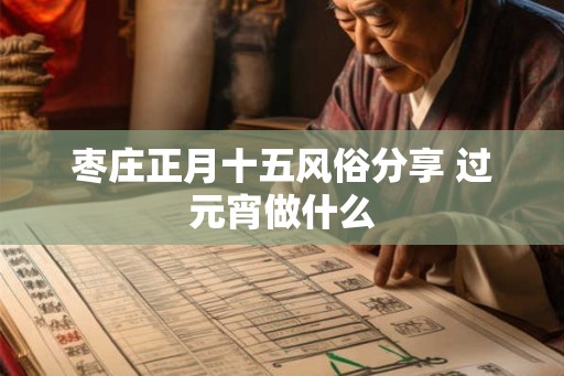 枣庄正月十五风俗分享 过元宵做什么