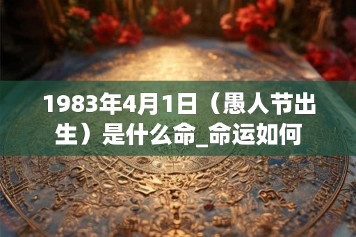 1983年4月1日（愚人节出生）是什么命_命运如何