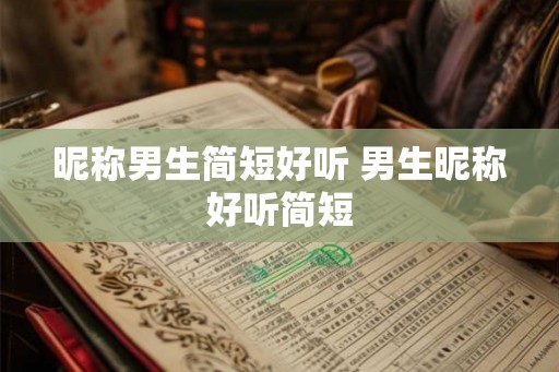 昵称男生简短好听 男生昵称好听简短 昵称男生简短好听 男生昵称好听简短