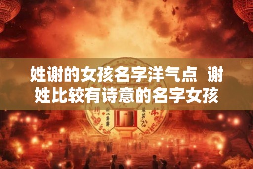 姓谢的女孩名字洋气点  谢姓比较有诗意的名字女孩