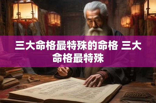 三大命格最特殊的命格 三大命格最特殊