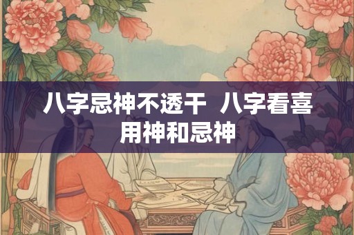 八字忌神不透干  八字看喜用神和忌神