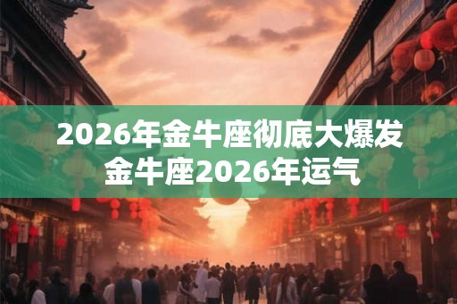 2026年金牛座彻底大爆发 金牛座2026年运气