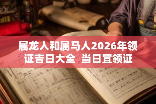 属龙人和属马人2026年领证吉日大全  当日宜领证