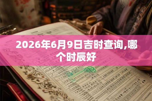 2026年6月9日吉时查询,哪个时辰好 2026年6月9日吉时查询,哪个时辰好